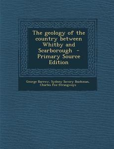 The Geology of the Country Between Whitby and Scarborough - Primary Source Edition di George Barrow, Sydney Savory Buckman, Charles Fox-Strangways edito da Nabu Press