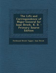 The Life and Correspondence of Major-General Sir Isaac Brock, K. B. - Primary Source Edition di Ferdinand Brock Tupper, Isaac Brock edito da Nabu Press