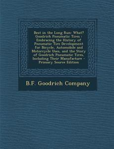 Best in the Long Run: What? Goodrich Pneumatic Tires: Embracing the History of Pneumatic Tire Development for Bicycle, Automobile and Motorc edito da Nabu Press