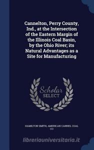 Cannelton, Perry County, Ind., At The Intersection Of The Eastern Margin Of The Illinois Coal Basin, By The Ohio River; Its Natural Advantages As A Si di Hamilton Smith, American Cannel Coal Co edito da Sagwan Press