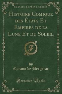 Histoire Comique Des ï¿½tats Et Empires De La Lune Et Du Soleil (classic Reprint) di Cyrano de Bergerac edito da Forgotten Books