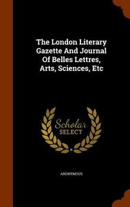 The London Literary Gazette And Journal Of Belles Lettres, Arts, Sciences, Etc di Anonymous edito da Arkose Press