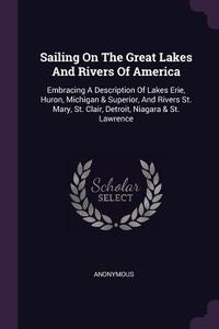 Sailing on the Great Lakes and Rivers of America: Embracing a Description of Lakes Erie, Huron, Michigan & Superior, and di Anonymous edito da CHIZINE PUBN