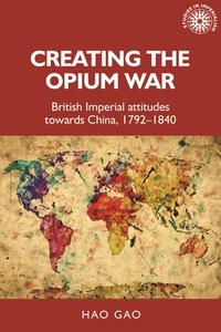 Creating the Opium War: British Imperial Attitudes Towards China, 1792-1840 di Hao Gao edito da MANCHESTER UNIV PR