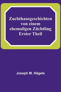 Zuchthausgeschichten von einem ehemaligen Züchtling; Erster Theil di Joseph M. Hägele edito da Alpha Editions