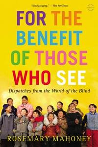 For the Benefit of Those Who See: Dispatches from the World of the Blind di Rosemary Mahoney edito da BACK BAY BOOKS