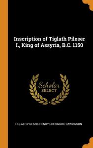 Inscription Of Tiglath Pileser I., King Of Assyria, B.c. 1150 di Tiglath-Piles Henry Creswicke Rawlinson edito da Franklin Classics