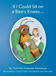 If I Could Sit on a Bee's Knees di Charlotte Hubbard edito da Charlotte Hubbard