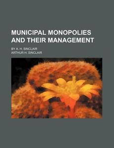 Municipal Monopolies and Their Management; By A. H. Sinclair di Arthur H. Sinclair edito da Rarebooksclub.com
