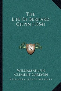 The Life of Bernard Gilpin (1854) di William Gilpin edito da Kessinger Publishing