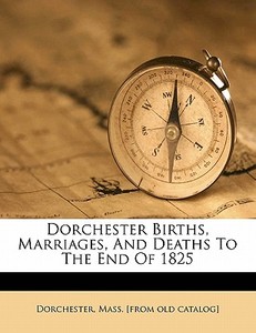 Dorchester Births, Marriages, And Deaths To The End Of 1825 edito da Nabu Press