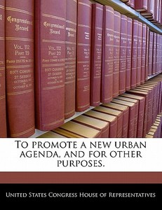 To Promote A New Urban Agenda, And For Other Purposes. edito da Bibliogov