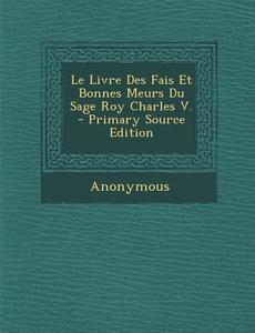 Le Livre Des Fais Et Bonnes Meurs Du Sage Roy Charles V. di Anonymous edito da Nabu Press