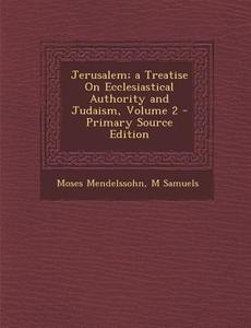 Jerusalem; A Treatise on Ecclesiastical Authority and Judaism, Volume 2 - Primary Source Edition di Moses Mendelssohn, M. Samuels edito da Nabu Press