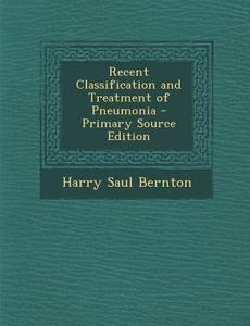 Recent Classification and Treatment of Pneumonia - Primary Source Edition di Harry Saul Bernton edito da Nabu Press