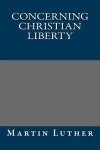 Concerning Christian Liberty di Martin Luther edito da Createspace