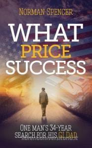 What Price Success: One Man's 34-Year Search for His GI Father. di Norman Spencer edito da MEREO BOOKS