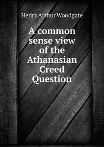 A Common Sense View Of The Athanasian Creed Question di Henry Arthur Woodgate edito da Book On Demand Ltd.
