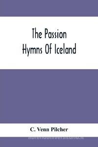 The Passion Hymns Of Iceland, Being Translations From The Passion-Hymns Of Hallgrim Petursson And From The Hymns Of The Modern Icelandic Hymn Book di C. Venn Pilcher edito da Alpha Editions