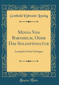 Minna Von Barnhelm, Oder Das Soldatengluck: Lustspiel in Funf Aufzugen (Classic Reprint) di Gotthold Ephraim Lessing edito da Forgotten Books