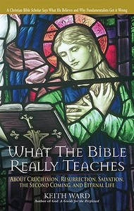 What the Bible Really Teaches: About Crucifixion, Resurrection, Salvation, the Second Coming and Eternal Life di Keith Ward edito da CROSSROAD PUB