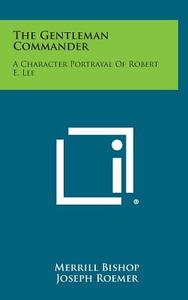 The Gentleman Commander: A Character Portrayal of Robert E. Lee di Merrill Bishop, Joseph Roemer edito da Literary Licensing, LLC