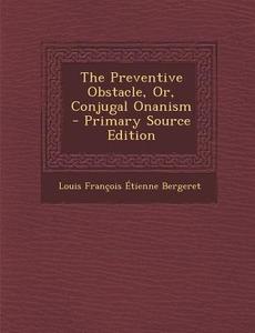 The Preventive Obstacle, Or, Conjugal Onanism - Primary Source Edition di Louis Francois Etienne Bergeret edito da Nabu Press