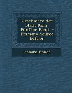 Geschichte Der Stadt Koln, Funfter Band. - Primary Source Edition di Leonard Ennen edito da Nabu Press
