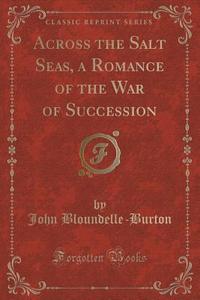 Across The Salt Seas, A Romance Of The War Of Succession (classic Reprint) di John Bloundelle-Burton edito da Forgotten Books