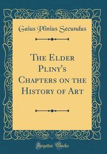 The Elder Pliny's Chapters on the History of Art (Classic Reprint) di Gaius Plinius Secundus edito da Forgotten Books