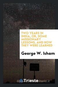 Two years in India, or, some missionary lessons, and how they were learned di George W. Isham edito da Trieste Publishing