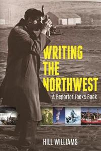 Writing the Northwest: A Reporter Looks Back di Hill Williams edito da WASHINGTON STATE UNIV PR