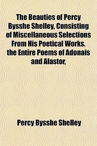 The Beauties Of Percy Bysshe Shelley, Consisting Of Miscellaneous Selections From His Poetical Works. The Entire Poems Of Adonais And Alastor, di Percy Bysshe Shelley edito da General Books Llc