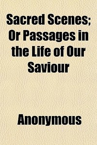 Sacred Scenes; Or Passages In The Life O di Anonymous edito da General Books