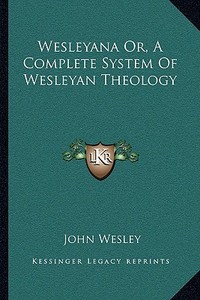 Wesleyana Or, a Complete System of Wesleyan Theology di John Wesley edito da Kessinger Publishing