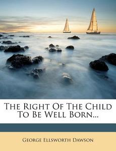 The Right of the Child to Be Well Born... di George Ellsworth Dawson edito da Nabu Press