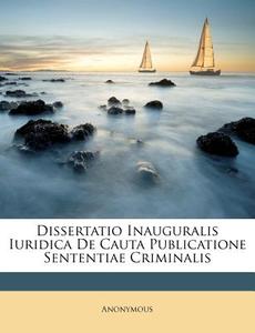 Dissertatio Inauguralis Iuridica de Cauta Publicatione Sententiae Criminalis di Anonymous edito da Nabu Press