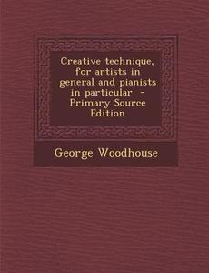 Creative Technique, for Artists in General and Pianists in Particular di George Woodhouse edito da Nabu Press
