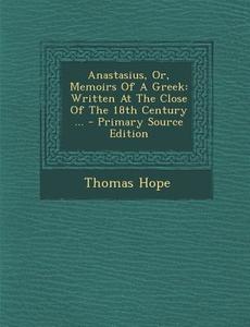 Anastasius, Or, Memoirs of a Greek: Written at the Close of the 18th Century ... di Thomas Hope edito da Nabu Press