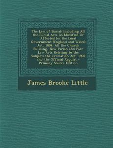 The Law of Burial: Including All the Burial Acts as Modified or Affected by the Local Government (England and Wales) ACT, 1894; All the C di James Brooke Little edito da Nabu Press