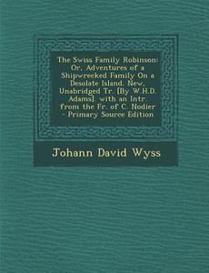 The Swiss Family Robinson: Or, Adventures of a Shipwrecked Family on a Desolate Island. New, Unabridged Tr. [By W.H.D. Adams]. with an Intr. from di Johann David Wyss edito da Nabu Press