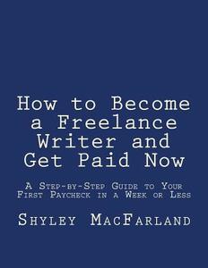 How to Become a Freelance Writer and Get Paid Now: A Step-By-Step Guide to Your First Paycheck in a Week or Less di Shyley Macfarland edito da Createspace