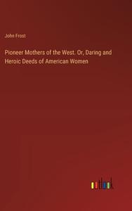 Pioneer Mothers of the West. Or, Daring and Heroic Deeds of American Women di John Frost edito da Outlook Verlag