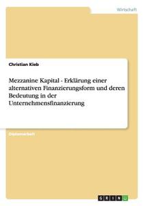 Mezzanine Kapital - Erklärung einer alternativen Finanzierungsform und deren Bedeutung in der Unternehmensfinanzierung di Christian Kieb edito da GRIN Publishing