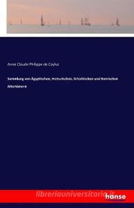 Sammlung von Ägyptischen, Hetrurischen, Griechischen und Romischen Altertümern di Anne Claude Philippe De Caylus edito da hansebooks