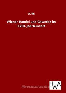 Wiener Handel und Gewerbe im XVIII. Jahrhundert di A. Ilg edito da TP Verone Publishing
