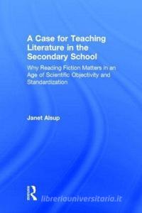 A Case for Teaching Literature in the Secondary School di Janet (Purdue University Alsup edito da Taylor & Francis Ltd