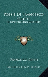Poesie Di Francesco Gritti: In Dialetto Veneziano (1815) di Francesco Gritti edito da Kessinger Publishing