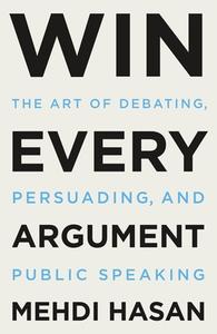 Win Every Argument: The Art of Debating, Persuading, and Public Speaking di Mehdi Hasan edito da HENRY HOLT
