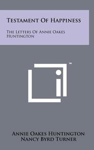Testament of Happiness: The Letters of Annie Oakes Huntington di Annie Oakes Huntington edito da Literary Licensing, LLC